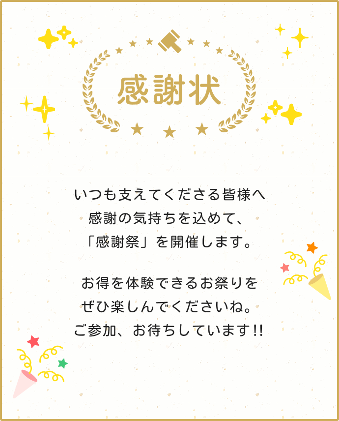 感謝状 いつも支えてくださる皆様へ感謝の気持ちを込めて、「感謝祭」を開催します。 お得を体験できるお祭りをぜひ楽しんでくださいね。ご参加、お待ちしています!!