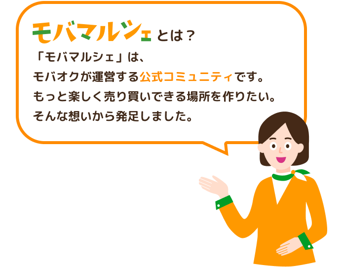 モバマルシェとは?「モバマルシェ」は、モバオクが運営する公式コミュニティです。もっと楽しく売り買いできる場所を作りたい。そんな想いから発足しました。