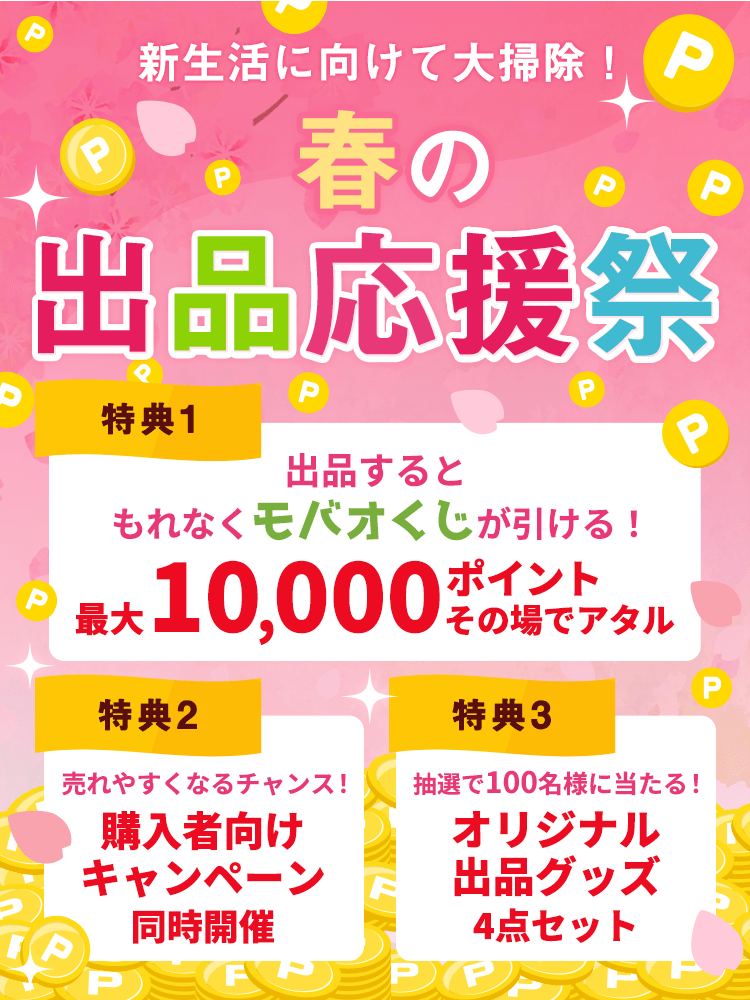 新生活に向けて大掃除! 春の出品応援祭 特典1 出品するともれなくモバオくじが引ける! 最大10,000ポイント その場でアタル 特典2 売れやすくなるチャンス! 購入者向けキャンペーン同時開催 特典3 抽選で100名様に当たる! オリジナル出品グッズ4点セット