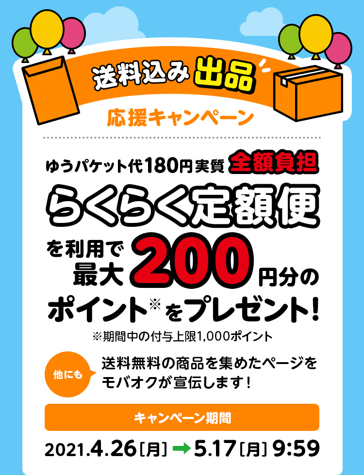 送料込み出品 応援キャンペーン ゆうパケット代180円実質全額負担 らくらく定額便を利用で最大200円分のポイントをプレゼント!※期間中の付与上限1,000ポイント 他にも送料無料の商品を集めたページをモバオクが宣伝します! キャンペーン期間 2021年4月26日(月曜)から5月17日(月曜)9:59まで