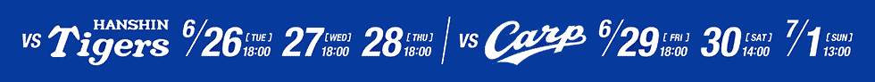 vs HANSHIN Tigers 6/25 18:00^6/27 18:00^6/28 18:00 vs Carp 6/29 18:00^6/29 18:00^6/30 14:00^7/1 13:00