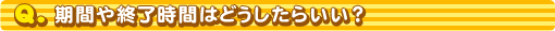 期間や終了時間はどうしたらいい?